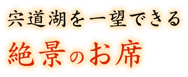 宍道湖を一望できる絶景のお席