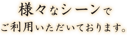 様々なシーンでご利用いただいております。