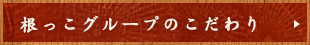 根っこグループのこだわり