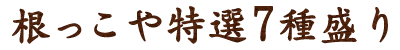 根っこや特選7種盛り