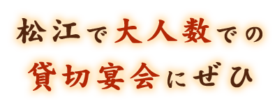 松江で大人数での貸切宴会にぜひ