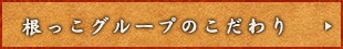 根っこグループのこだわり