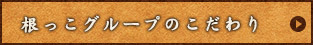 根っこグループのこだわり