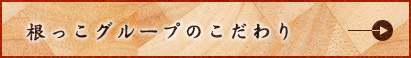 根っこグループのこだわり