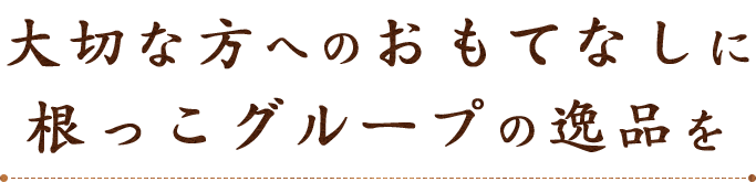 大切な方へのおもてなしに根っこグループの逸品を