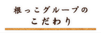 根っこグループのこだわり