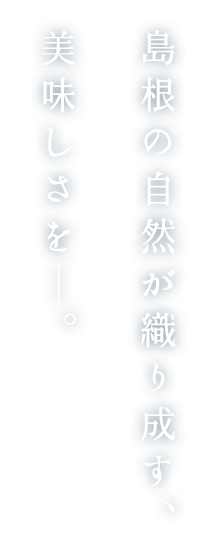 島根の自然が織り成す、美味しさを―。