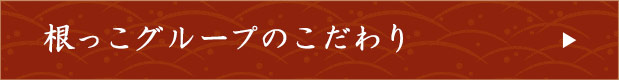 根っこグループのこだわり