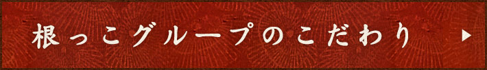 根っこグループのこだわり