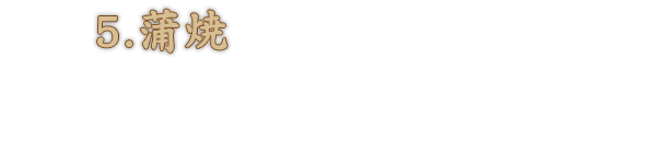 5.蒲焼 焼きを何度も繰り返すことで、関西風の香ばしい風味と食感を実現。
