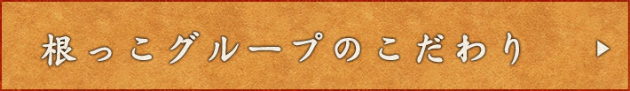 根っこグループのこだわり