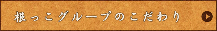 根っこグループのこだわり