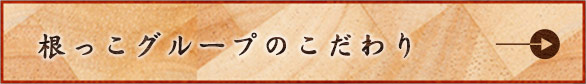 根っこグループのこだわり